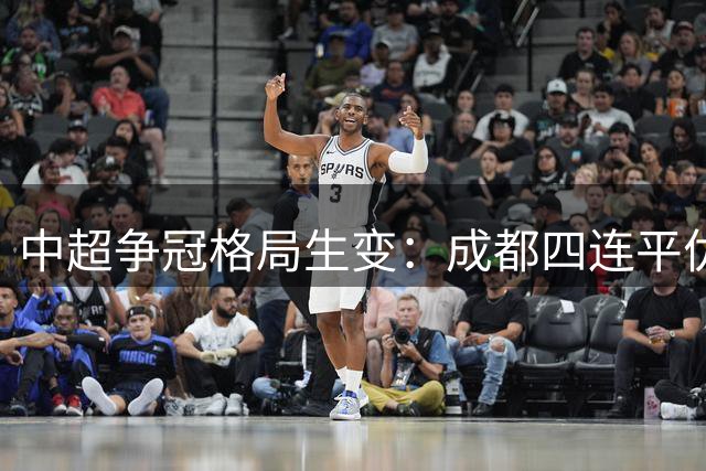 中超争冠格局生变：成都四连平优势不减 浙江队强势杀入前五