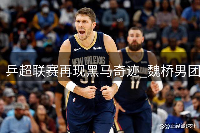 乒超联赛再现黑马奇迹 魏桥男团强势杀入年度总决赛