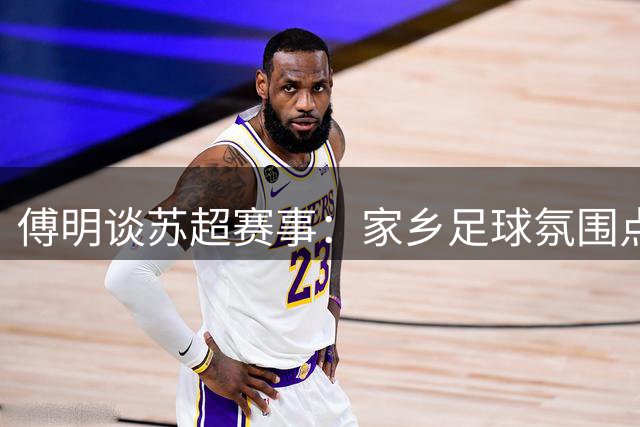 傅明谈苏超赛事：家乡足球氛围点燃裁判热情
