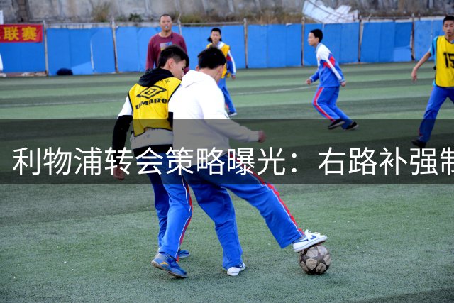 利物浦转会策略曝光：右路补强制胜，青年才俊加盟引关注