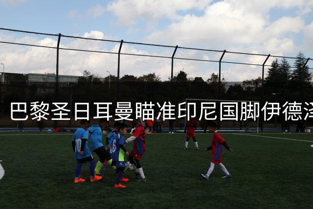 巴黎圣日耳曼瞄准印尼国脚伊德泽斯，亚洲市场布局再添新棋