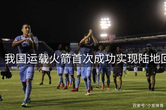 我国运载火箭首次成功实现陆地回收 航天技术获重大进展