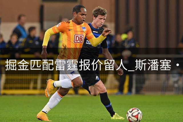 掘金匹配雷霆报价留人 斯潘塞·琼斯薪资翻三倍创生涯新高