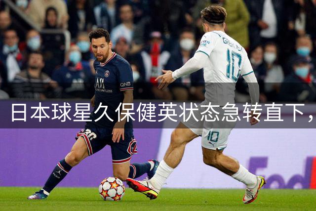 日本球星久保健英状态急转直下，身价三年暴跌4000万欧