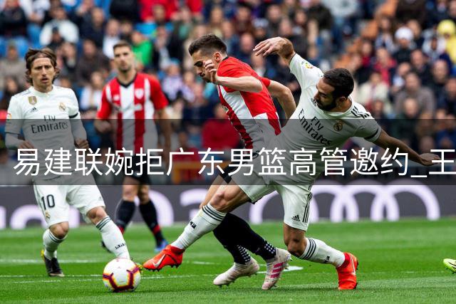 易建联婉拒广东男篮高管邀约 王少杰续约谈判陷入僵局