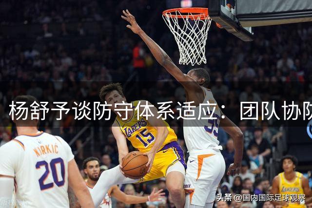 杨舒予谈防守体系适应：团队协防让我更有底气