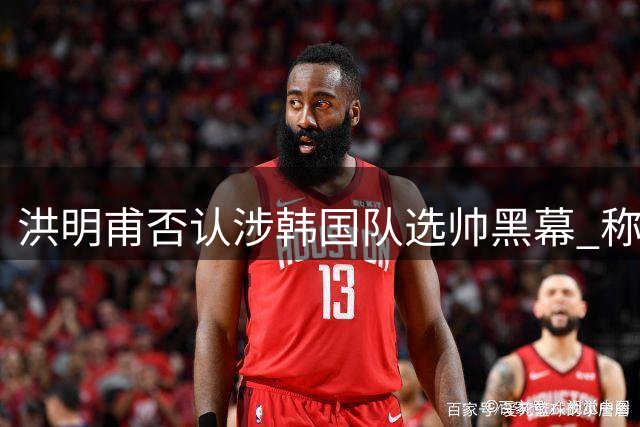 洪明甫否认涉韩国队选帅黑幕 称与郑梦奎无直接接触