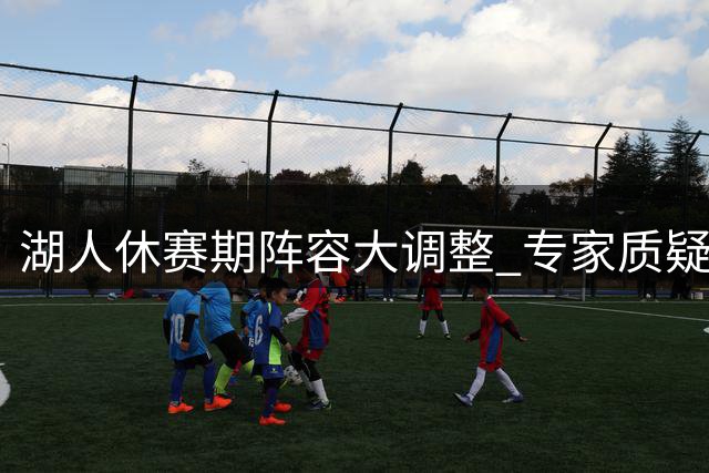 湖人休赛期阵容大调整 专家质疑补强效果