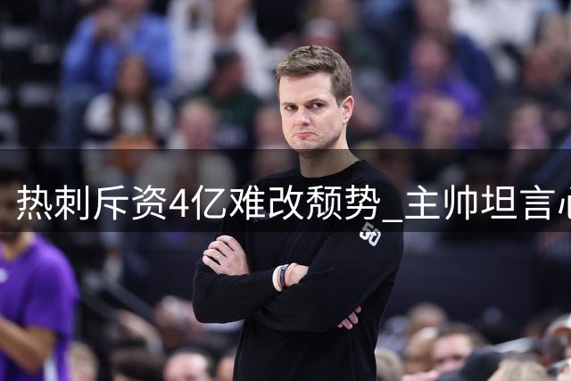 热刺斥资4亿难改颓势 主帅坦言心理顽疾成绊脚石