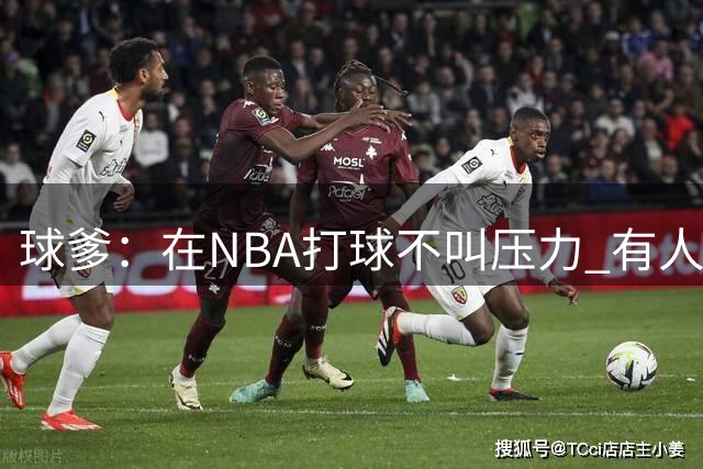 球爹：在NBA打球不叫压力 有人要杀你父母让你二选一这才叫压力