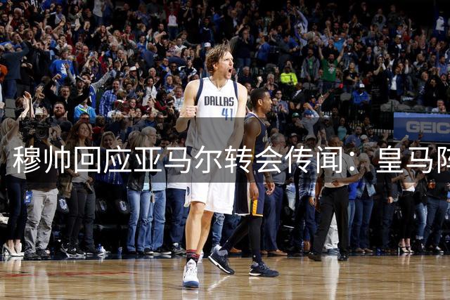穆帅回应亚马尔转会传闻：皇马阵容完美无需引援