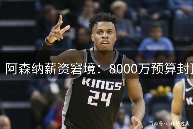 阿森纳薪资窘境：8000万预算封顶，今夏引援或难有突破