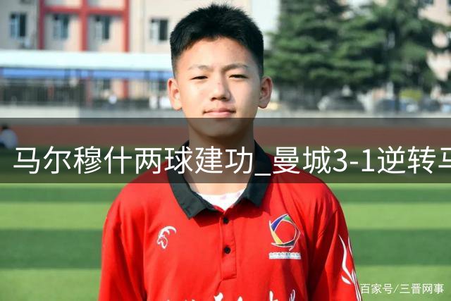 马尔穆什两球建功 曼城3-1逆转马竞结束亚洲季前赛