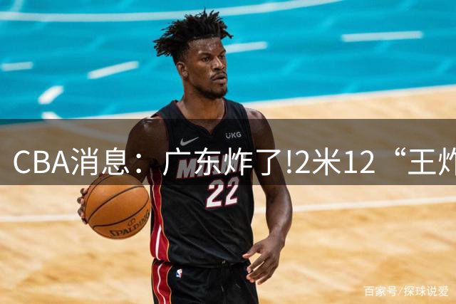 CBA消息：广东炸了!2米12“王炸战神”强势加盟,无缘签下胡金秋？